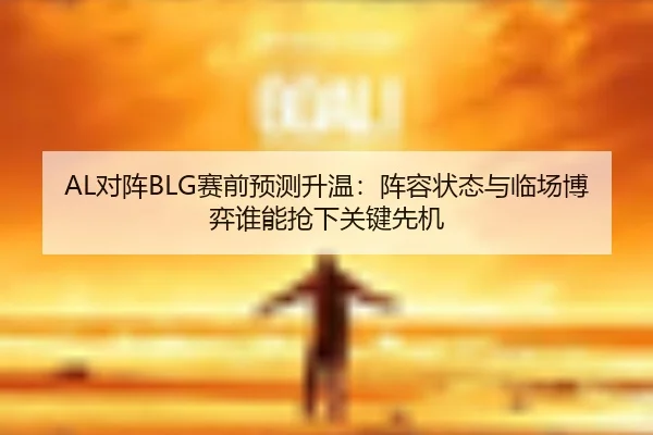 AL对阵BLG赛前预测升温：阵容状态与临场博弈谁能抢下关键先机 - fulicai
